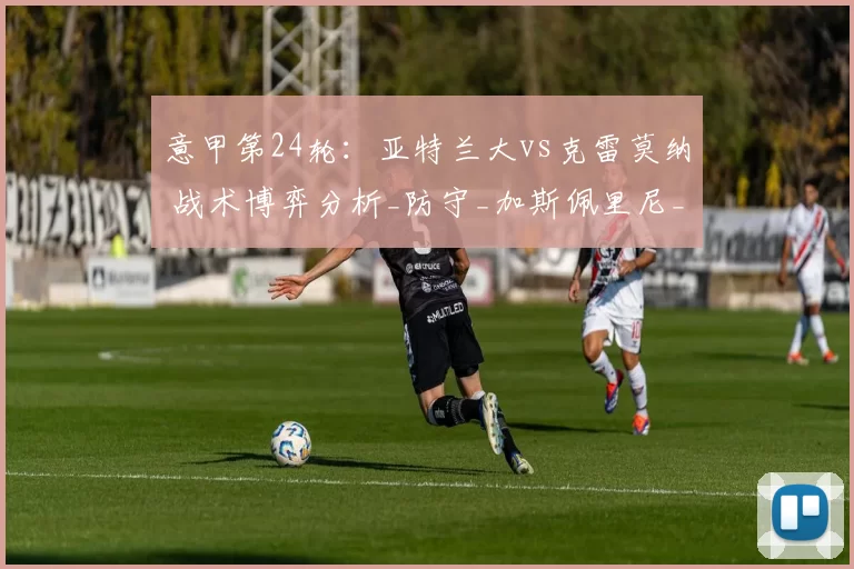 意甲第24轮：亚特兰大vs克雷莫纳 战术博弈分析_防守_加斯佩里尼_欧冠