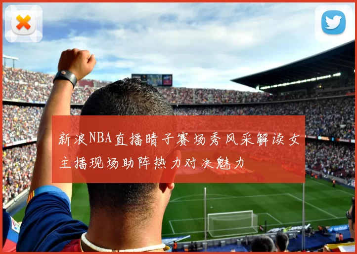 新浪NBA直播晴子赛场秀风采解读女主播现场助阵热力对决魅力