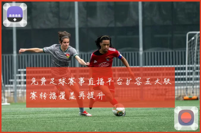 免费足球赛事直播平台扩容五大联赛转播覆盖再提升