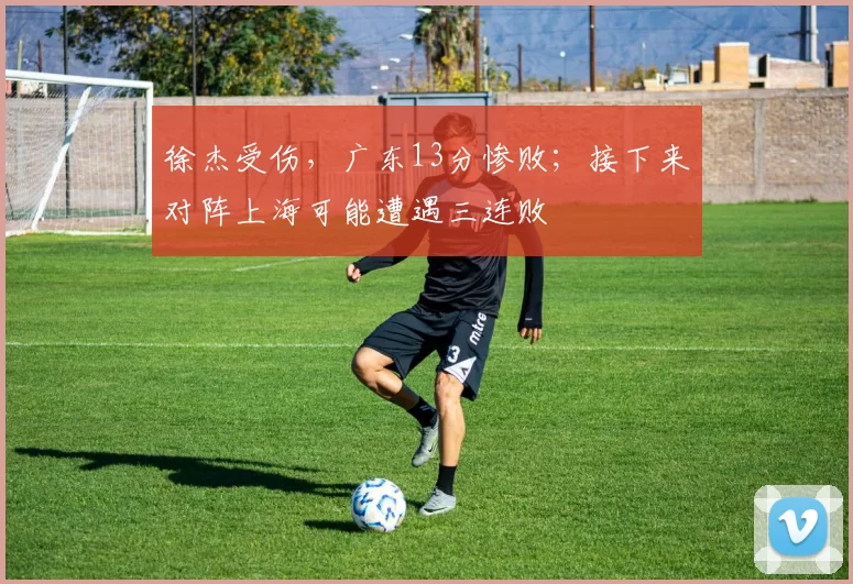 徐杰受伤,广东13分惨败;接下来对阵上海可能遭遇三连败