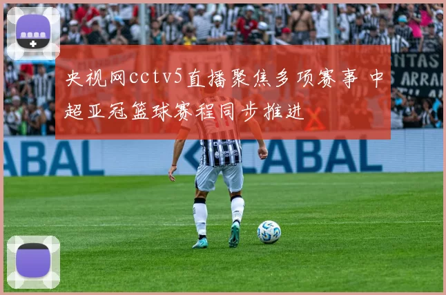 央视网cctv5直播聚焦多项赛事 中超亚冠篮球赛程同步推进