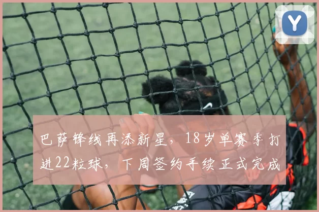 巴萨锋线再添新星，18岁单赛季打进22粒球，下周签约手续正式完成