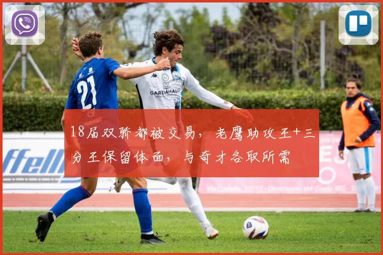 18届双骄都被交易，老鹰助攻王+三分王保留体面，与奇才各取所需