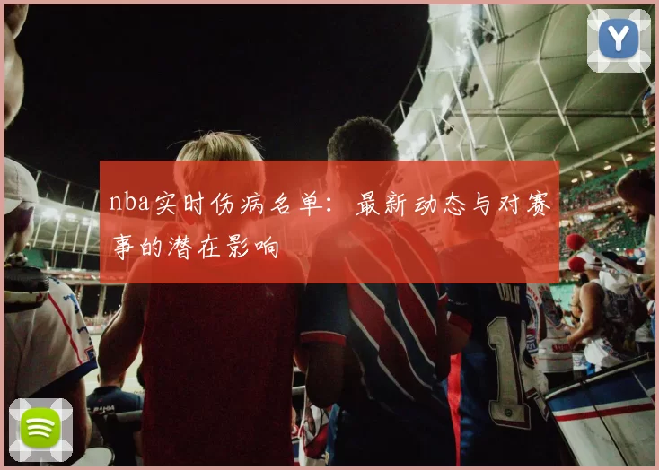 nba实时伤病名单:最新动态与对赛事的潜在影响