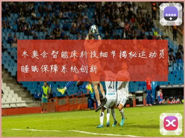 冬奥会智能床科技细节揭秘运动员睡眠保障系统创新