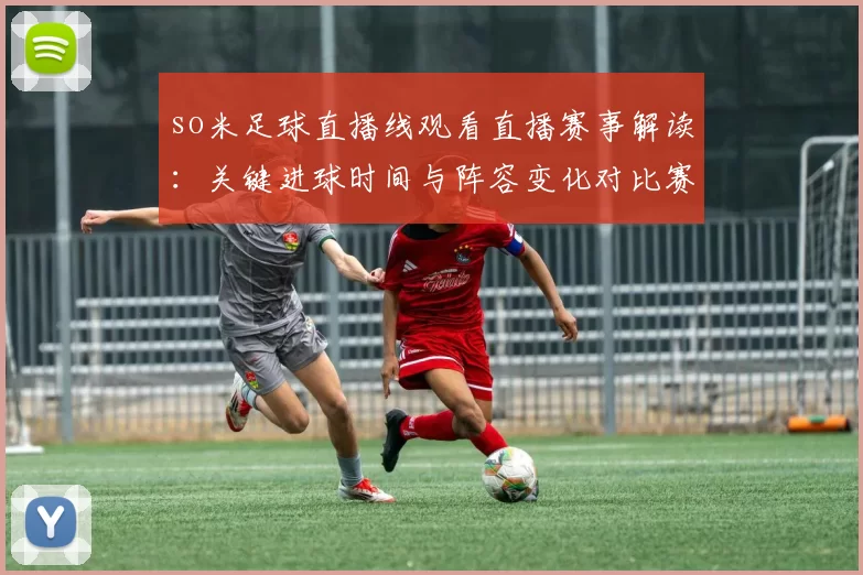 so米足球直播线观看直播赛事解读：关键进球时间与阵容变化对比赛走向的影响