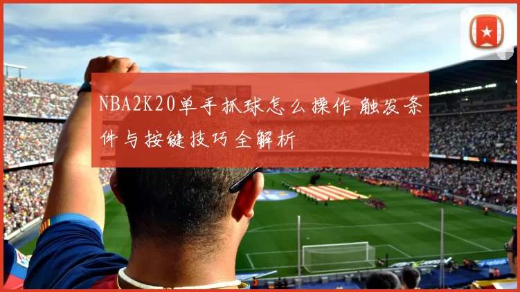 NBA2K20单手抓球怎么操作 触发条件与按键技巧全解析