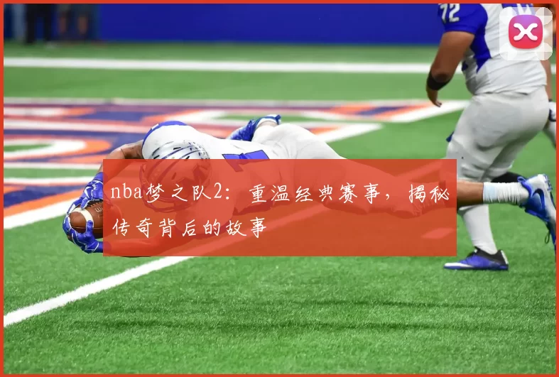 nba梦之队2：重温经典赛事，揭秘传奇背后的故事
