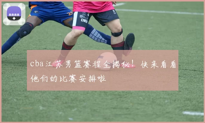 cba江苏男篮赛程全揭秘！快来看看他们的比赛安排啦