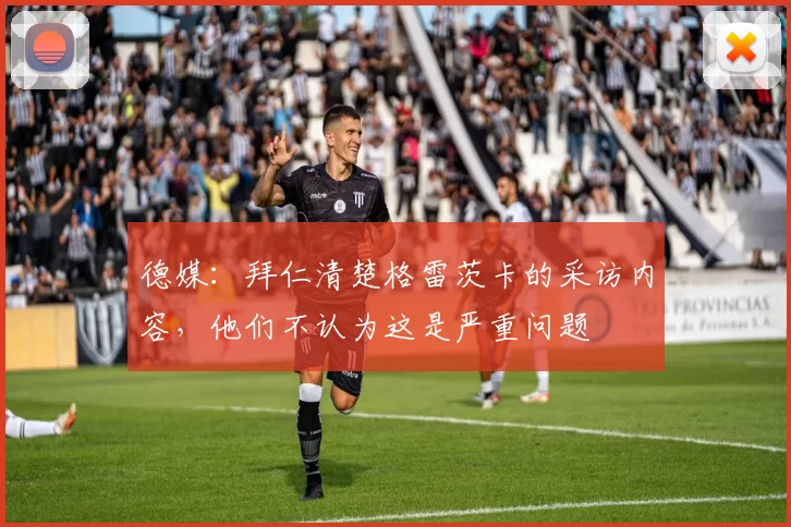 德媒:拜仁清楚格雷茨卡的采访内容,他们不认为这是严重问题