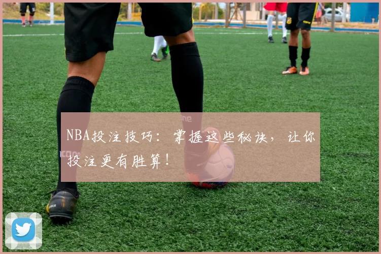 NBA投注技巧:掌握这些秘诀,让你投注更有胜算!