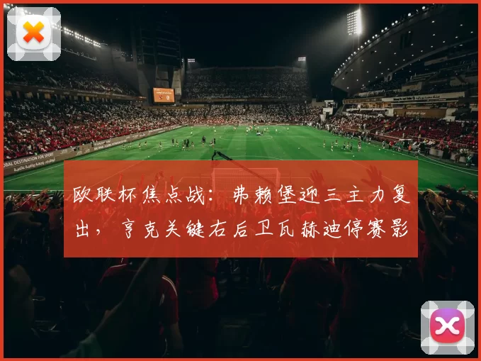 欧联杯焦点战：弗赖堡迎三主力复出，亨克关键右后卫瓦赫迪停赛影响显著！_比赛_球员_核心