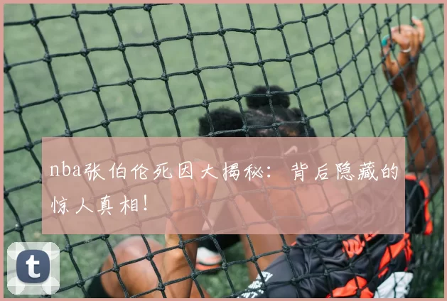 nba张伯伦死因大揭秘:背后隐藏的惊人真相!