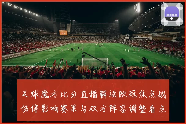 足球魔方比分直播解读欧冠焦点战伤停影响赛果与双方阵容调整看点