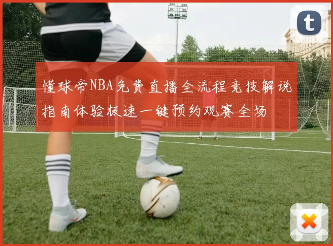 懂球帝NBA免费直播全流程竞技解说指南体验极速一键预约观赛全场