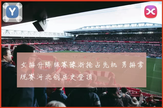 女排升降级赛豫浙抢占先机 男排常规赛河北创历史登顶