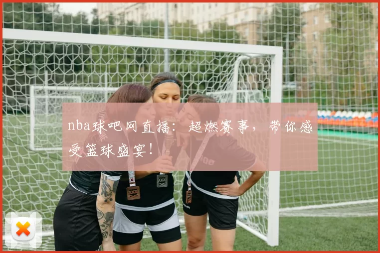 nba球吧网直播:超燃赛事,带你感受篮球盛宴!