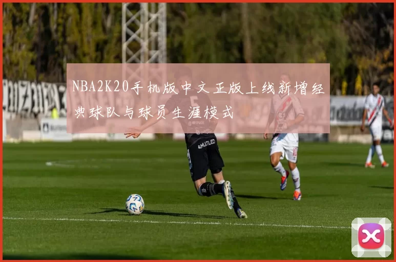 NBA2K20手机版中文正版上线新增经典球队与球员生涯模式