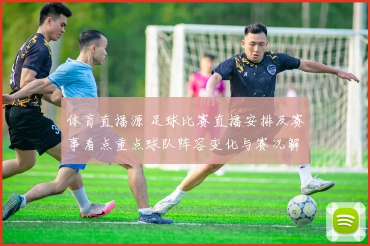 体育直播源 足球比赛直播安排及赛事看点重点球队阵容变化与赛况解读
