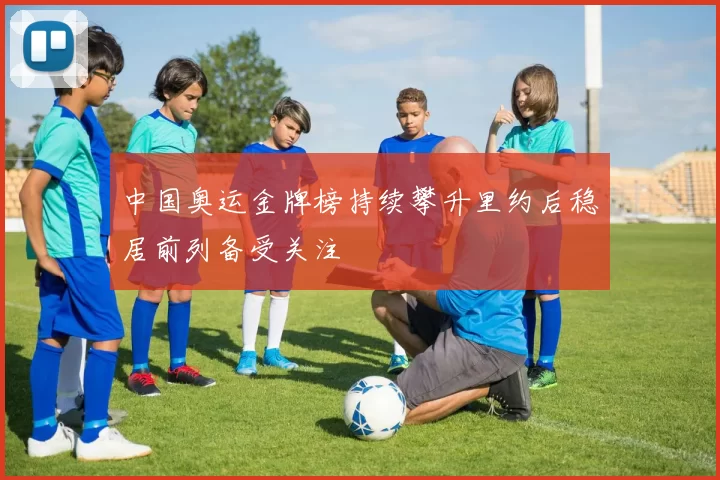 中国奥运金牌榜持续攀升里约后稳居前列备受关注