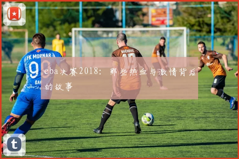 cba决赛2018：那些热血与激情背后的故事