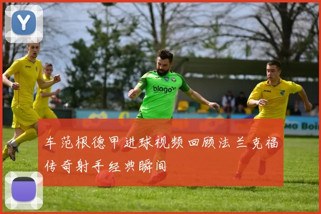 车范根德甲进球视频回顾法兰克福传奇射手经典瞬间