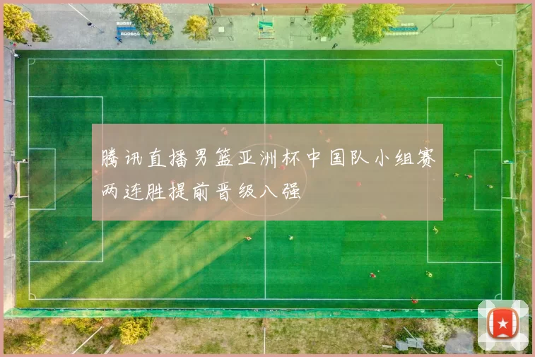 腾讯直播男篮亚洲杯中国队小组赛两连胜提前晋级八强