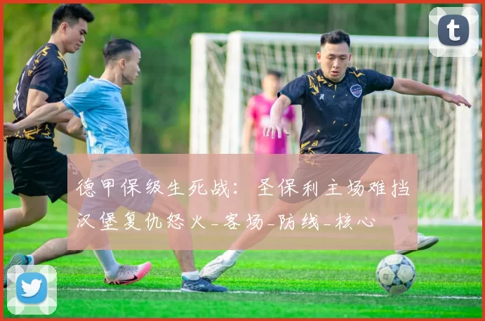 德甲保级生死战：圣保利主场难挡汉堡复仇怒火_客场_防线_核心