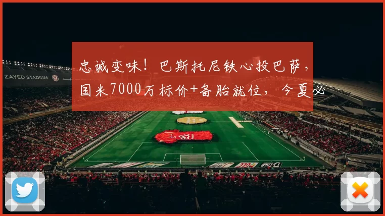忠诚变味！巴斯托尼铁心投巴萨，国米7000万标价+备胎就位，今夏必掀转会风暴_恩迪卡_焦尔诺_那不勒斯