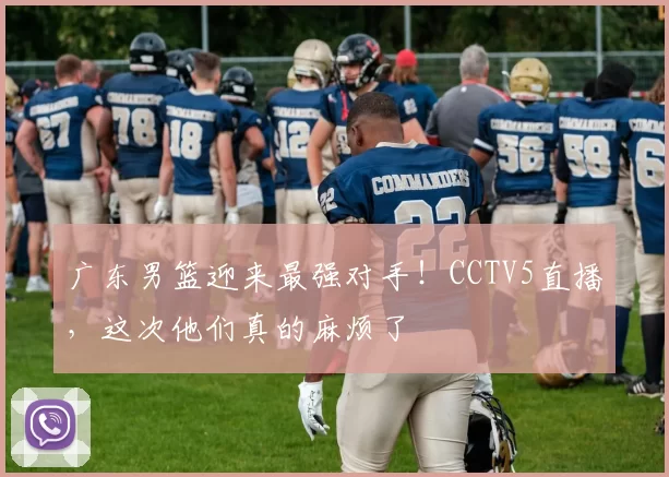 广东男篮迎来最强对手！CCTV5直播，这次他们真的麻烦了