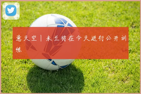 意天空丨米兰将在今天进行公开训练