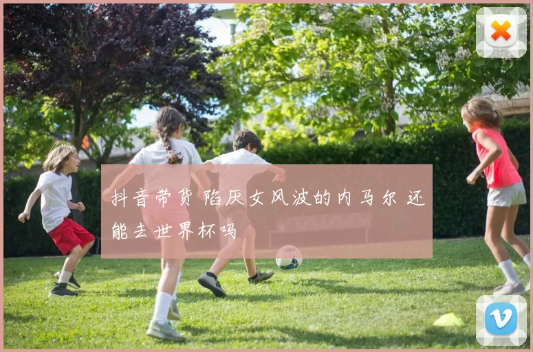 抖音带货 陷厌女风波的内马尔 还能去世界杯吗