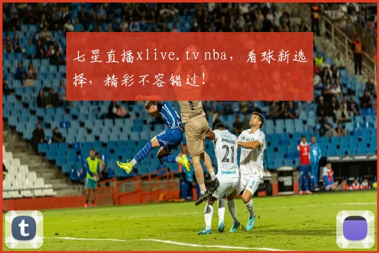 七星直播xlive.tv nba，看球新选择，精彩不容错过！