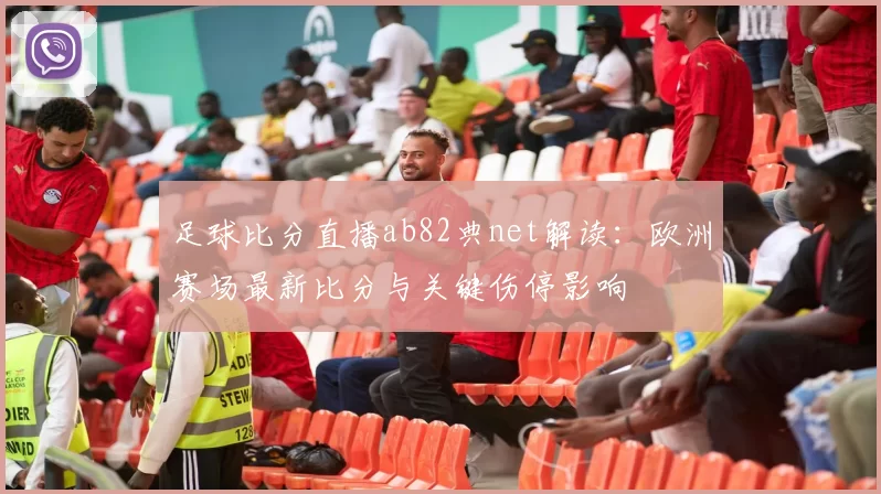 足球比分直播ab82典net解读：欧洲赛场最新比分与关键伤停影响