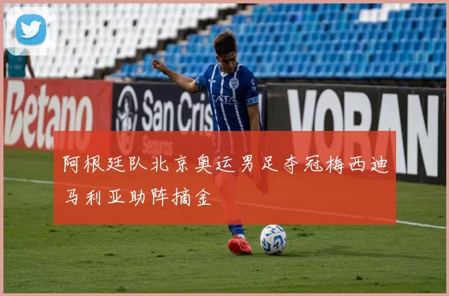 阿根廷队北京奥运男足夺冠梅西迪马利亚助阵摘金