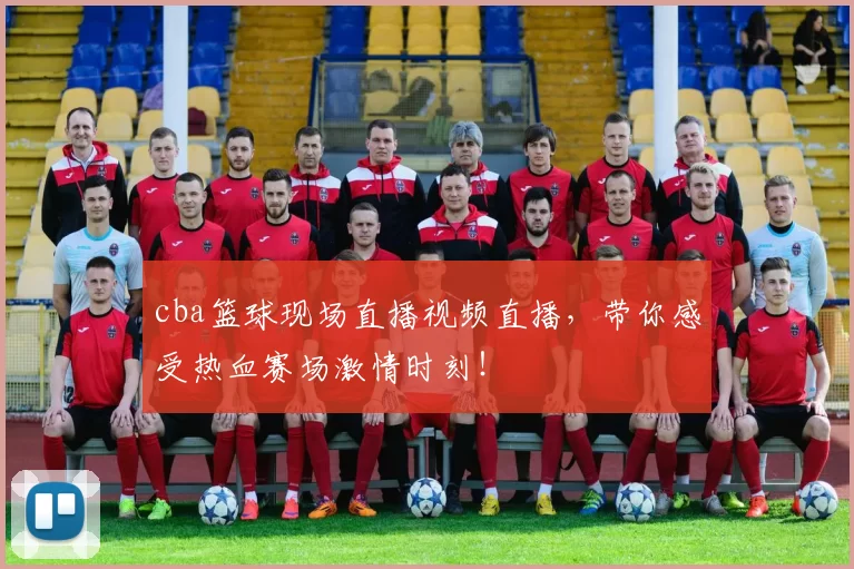 cba篮球现场直播视频直播,带你感受热血赛场激情时刻!