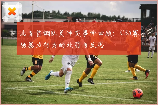 北京首钢队员冲突事件回顾：CBA赛场暴力行为的处罚与反思