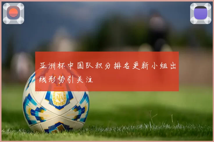 亚洲杯中国队积分排名更新小组出线形势引关注