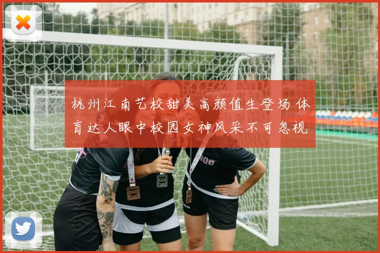 杭州江南艺校甜美高颜值生登场 体育达人眼中校园女神风采不可忽视