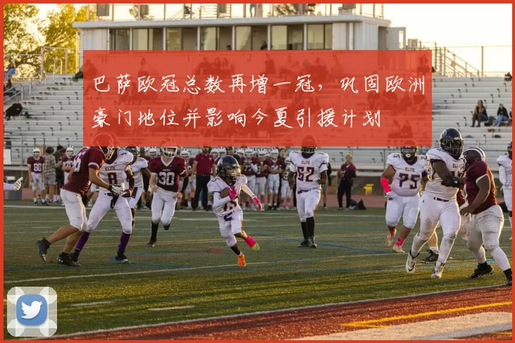 巴萨欧冠总数再增一冠，巩固欧洲豪门地位并影响今夏引援计划