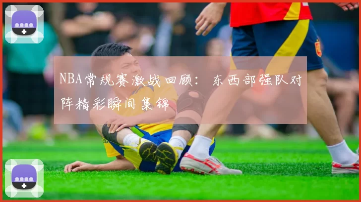 NBA常规赛激战回顾：东西部强队对阵精彩瞬间集锦