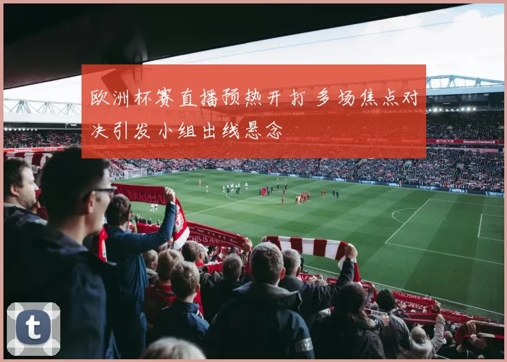 欧洲杯赛直播预热开打 多场焦点对决引发小组出线悬念
