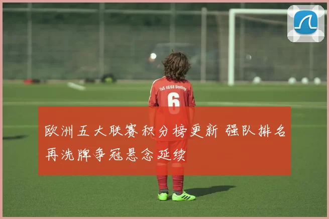 欧洲五大联赛积分榜更新 强队排名再洗牌争冠悬念延续