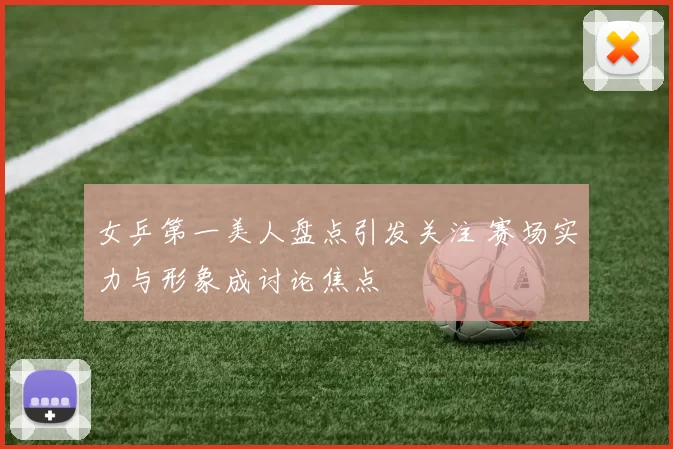 女乒第一美人盘点引发关注 赛场实力与形象成讨论焦点