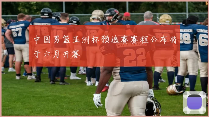 中国男篮亚洲杯预选赛赛程公布将于六月开赛