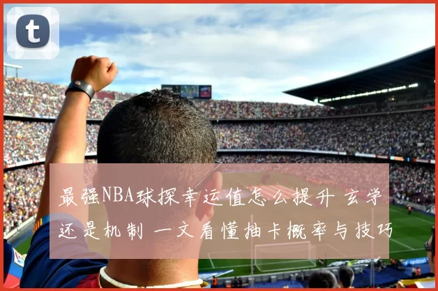最强NBA球探幸运值怎么提升 玄学还是机制 一文看懂抽卡概率与技巧