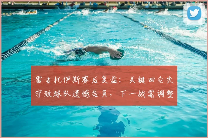 雷吉托伊斯赛后复盘：关键回合失守致球队遗憾告负，下一战需调整防守