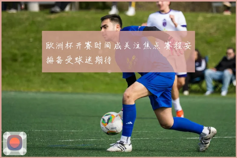 欧洲杯开赛时间成关注焦点 赛程安排备受球迷期待