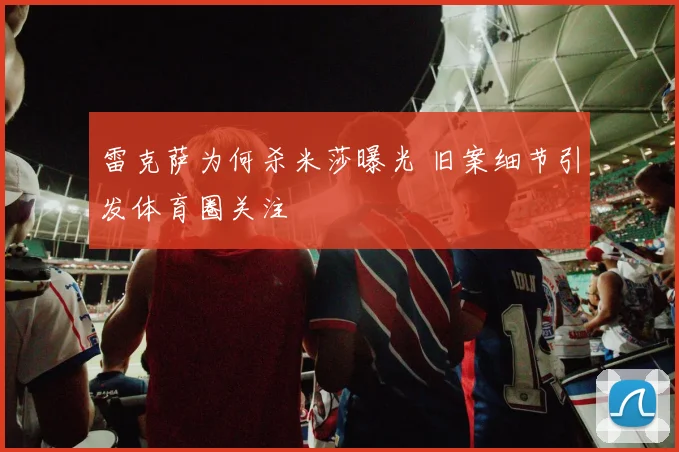 雷克萨为何杀米莎曝光 旧案细节引发体育圈关注