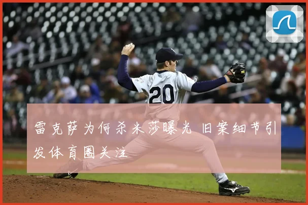 雷克萨为何杀米莎曝光 旧案细节引发体育圈关注
